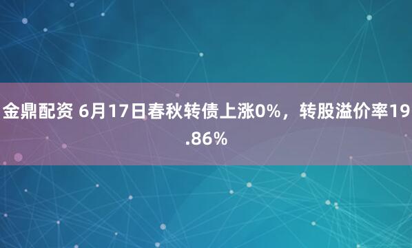 金鼎配资 6月17日春秋转债上涨0%，转股溢价率19.86%