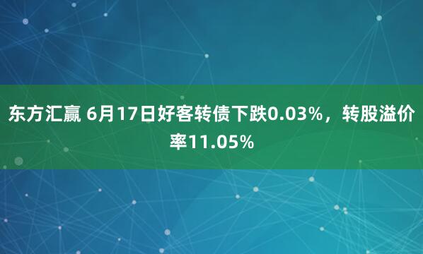 东方汇赢 6月17日好客转债下跌0.03%，转股溢价率11.05%