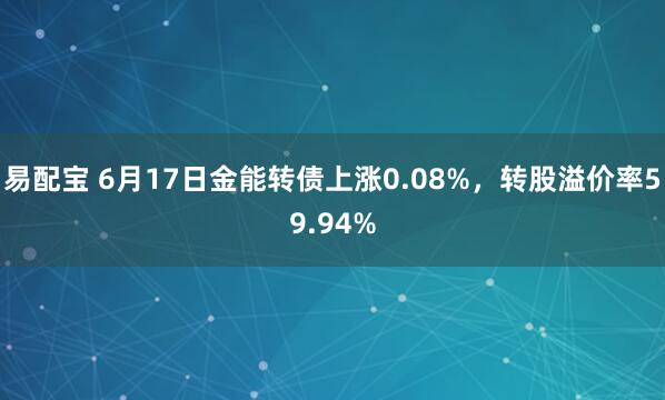 易配宝 6月17日金能转债上涨0.08%，转股溢价率59.94%