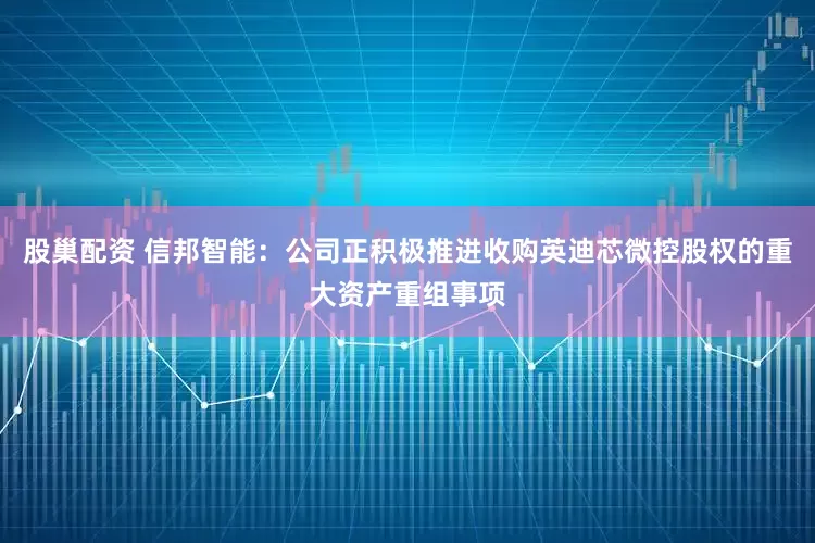 股巢配资 信邦智能：公司正积极推进收购英迪芯微控股权的重大资产重组事项