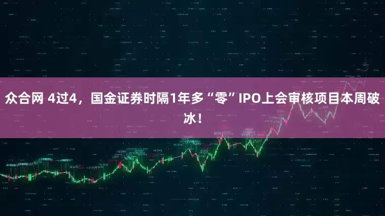众合网 4过4，国金证券时隔1年多“零”IPO上会审核项目本周破冰！