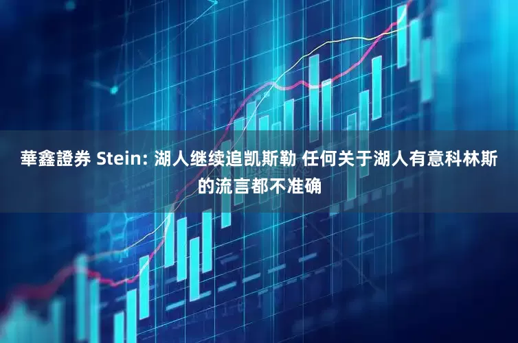 華鑫證券 Stein: 湖人继续追凯斯勒 任何关于湖人有意科林斯的流言都不准确