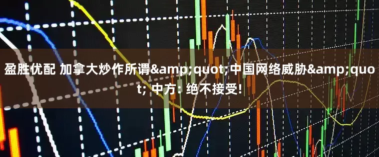 盈胜优配 加拿大炒作所谓"中国网络威胁" 中方: 绝不接受!