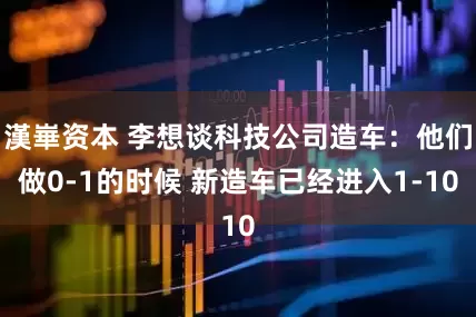 漢崋资本 李想谈科技公司造车：他们做0-1的时候 新造车已经进入1-10