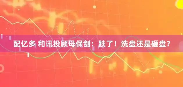 配亿多 和讯投顾母保剑：跌了！洗盘还是砸盘？