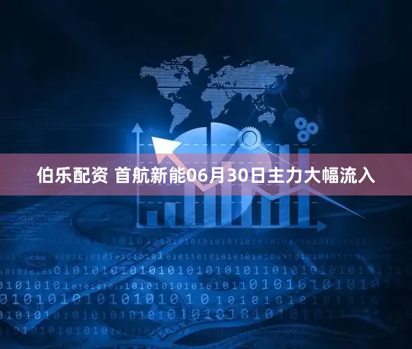 伯乐配资 首航新能06月30日主力大幅流入