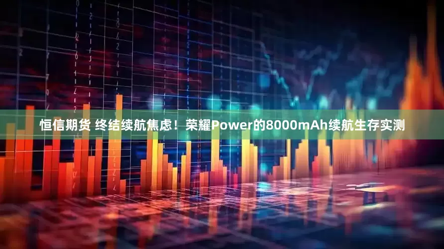 恒信期货 终结续航焦虑！荣耀Power的8000mAh续航生存实测