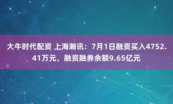 大牛时代配资 上海瀚讯：7月1日融资买入4752.41万元，融资融券余额9.65亿元