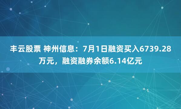 丰云股票 神州信息：7月1日融资买入6739.28万元，融资融券余额6.14亿元