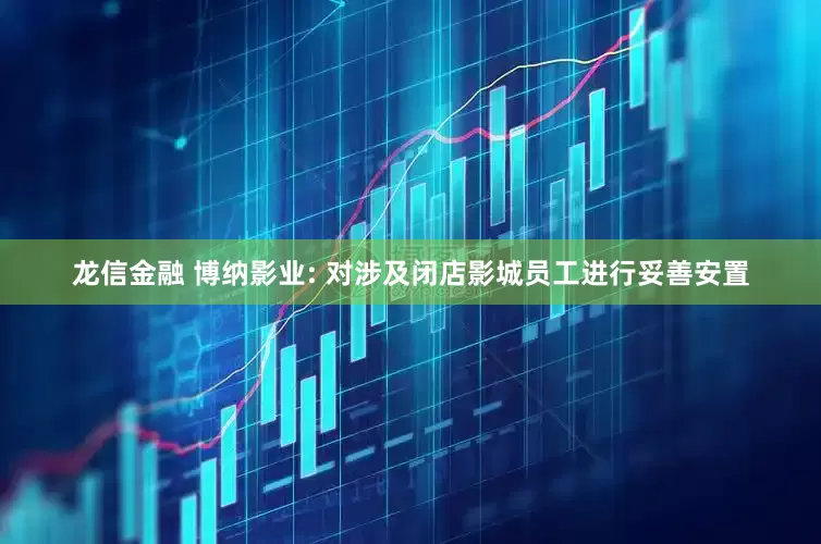 龙信金融 博纳影业: 对涉及闭店影城员工进行妥善安置