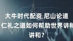 大牛时代配资 尼山论道：仁礼之道如何帮助世界讲和？