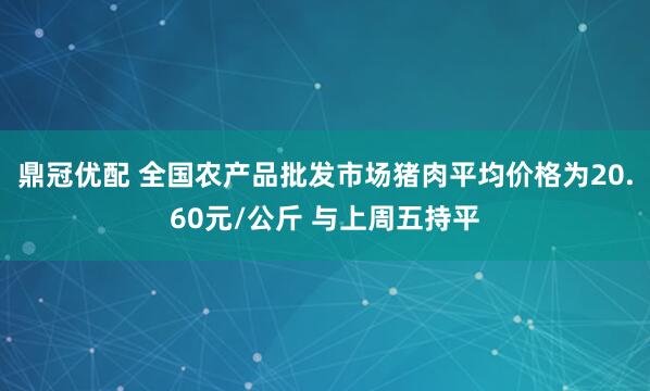 鼎冠优配 全国农产品批发市场猪肉平均价格为20.60元/公斤 与上周五持平