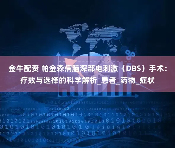 金牛配资 帕金森病脑深部电刺激（DBS）手术：疗效与选择的科学解析_患者_药物_症状