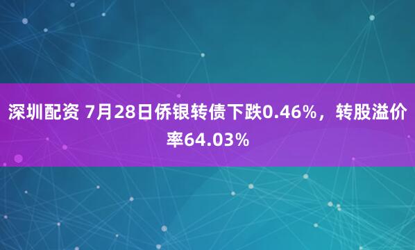 深圳配资 7月28日侨银转债下跌0.46%，转股溢价率64.03%