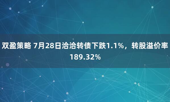 双盈策略 7月28日洽洽转债下跌1.1%，转股溢价率189.32%