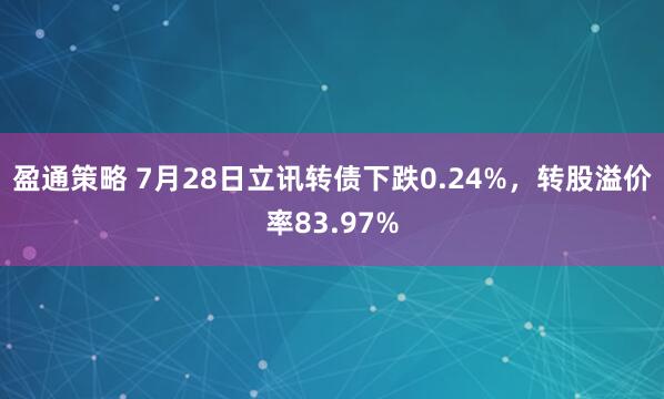 盈通策略 7月28日立讯转债下跌0.24%，转股溢价率83.97%
