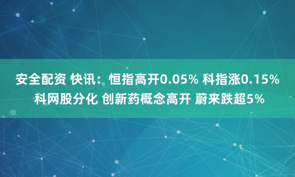安全配资 快讯：恒指高开0.05% 科指涨0.15% 科网股分化 创新药概念高开 蔚来跌超5%