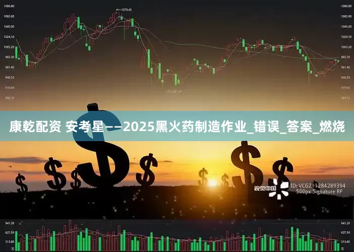 康乾配资 安考星——2025黑火药制造作业_错误_答案_燃烧