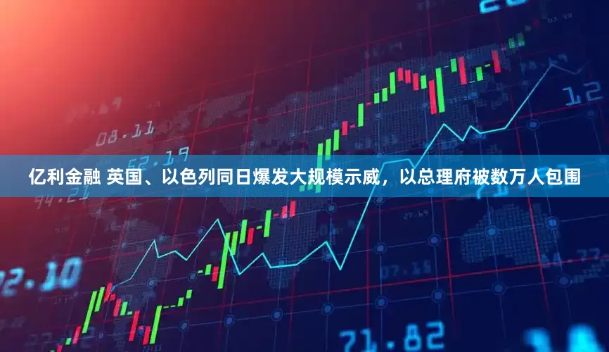 亿利金融 英国、以色列同日爆发大规模示威，以总理府被数万人包围