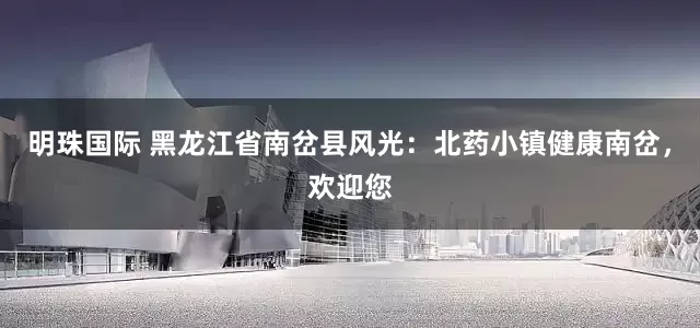 明珠国际 黑龙江省南岔县风光：北药小镇健康南岔，欢迎您