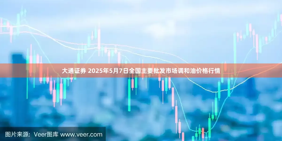 大通证券 2025年5月7日全国主要批发市场调和油价格行情