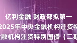亿利金融 财政部拟第一次续发行2025年中央金融机构注资特别国债（二期）