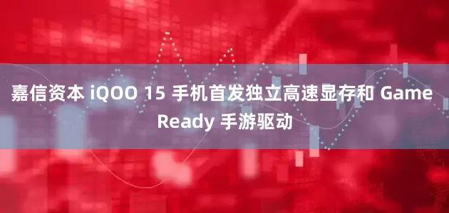 嘉信资本 iQOO 15 手机首发独立高速显存和 Game Ready 手游驱动