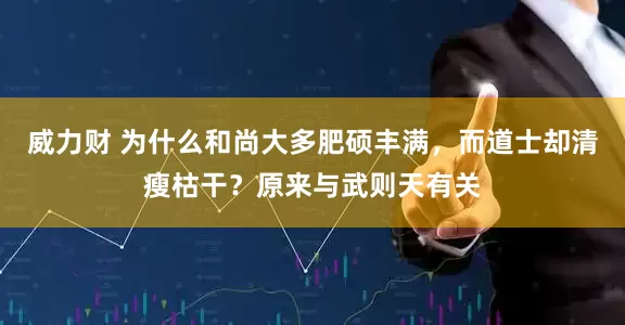 威力财 为什么和尚大多肥硕丰满，而道士却清瘦枯干？原来与武则天有关