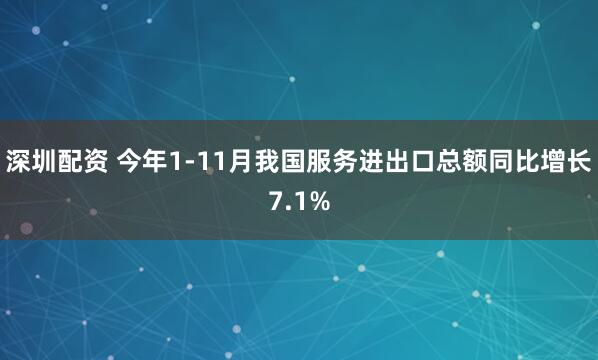 深圳配资 今年1-11月我国服务进出口总额同比增长7.1%