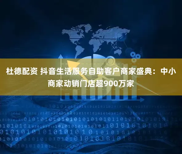 杜德配资 抖音生活服务自助客户商家盛典:中小商家动销门店超900万家