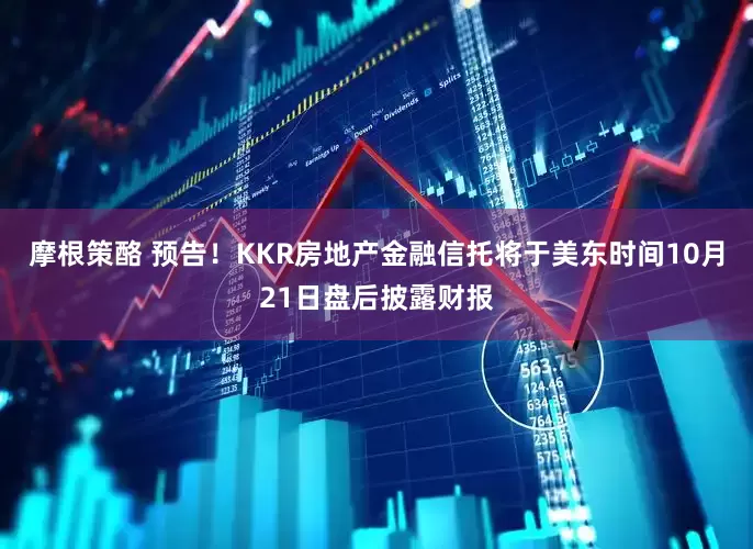 摩根策酪 预告！KKR房地产金融信托将于美东时间10月21日盘后披露财报