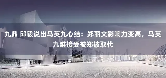 九鼎 邱毅说出马英九心结：郑丽文影响力变高，马英九难接受被郑被取代