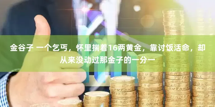 金谷子 一个乞丐,怀里揣着16两黄金,靠讨饭活命,却从来没动过那金子的一分一