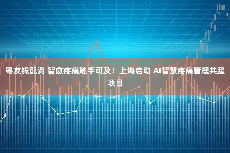 粤友钱配资 智愈疼痛触手可及！上海启动 AI智慧疼痛管理共建项目
