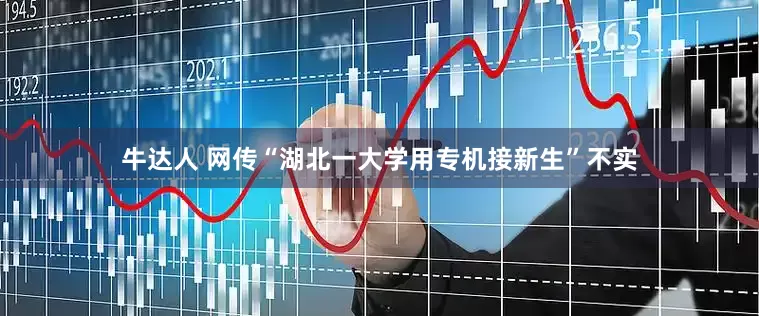 牛达人 网传“湖北一大学用专机接新生”不实