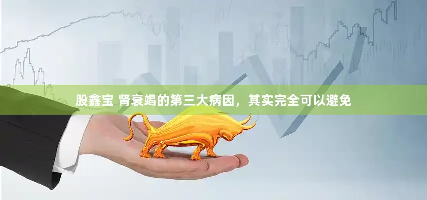 股鑫宝 肾衰竭的第三大病因，其实完全可以避免