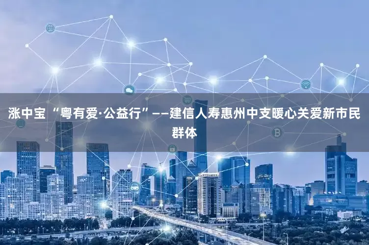 涨中宝 “粤有爱·公益行”——建信人寿惠州中支暖心关爱新市民群体