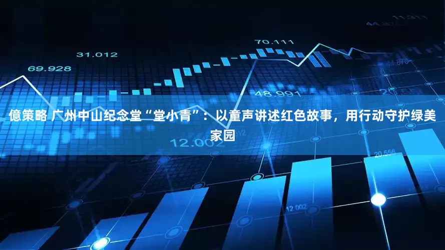 億策略 广州中山纪念堂“堂小青”:以童声讲述红色故事,用行动守护绿美家园